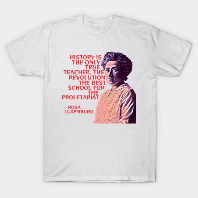 Rosa Luxemburg - History Is The Only True Teacher The Revolution The Best School For the Poletariat T-Shirt by Courage Today Designs